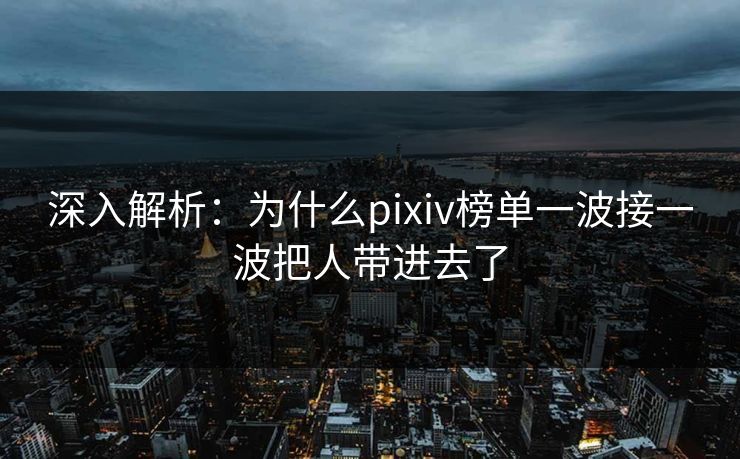 深入解析：为什么pixiv榜单一波接一波把人带进去了-第1张图片-p站影视站 | p站镜像热门视频