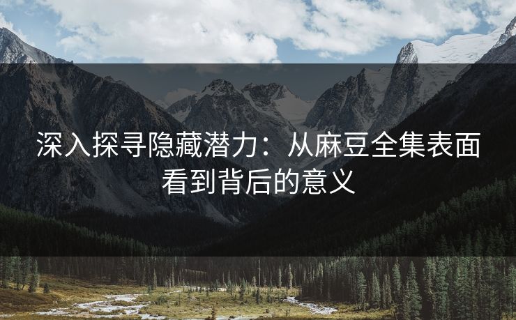 深入探寻隐藏潜力：从麻豆全集表面看到背后的意义-第1张图片-p站影视站 | p站镜像热门视频