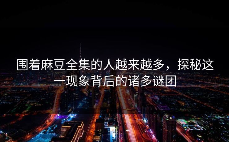 围着麻豆全集的人越来越多，探秘这一现象背后的诸多谜团-第1张图片-p站影视站 | p站镜像热门视频