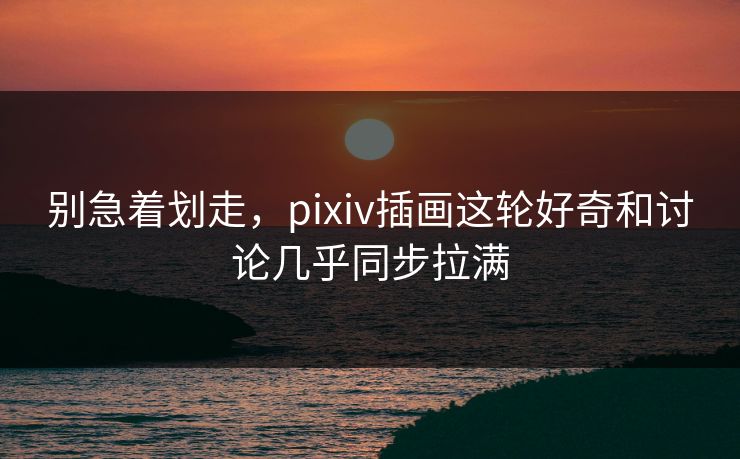 别急着划走，pixiv插画这轮好奇和讨论几乎同步拉满-第1张图片-p站影视站 | p站镜像热门视频