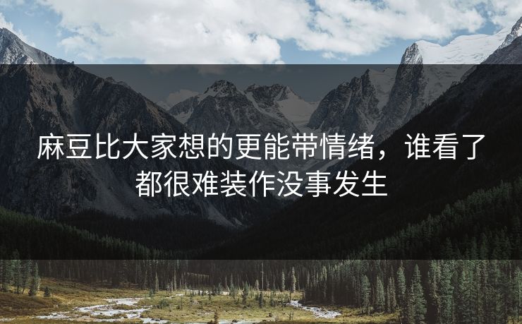 麻豆比大家想的更能带情绪,谁看了都很难装作没事发生-第1张图片-p站影视站 | p站镜像热门视频 麻豆比大家想的更能带情绪,谁看了都很难装作没事发生-第1张图片-p站影视站 | p站镜像热门视频