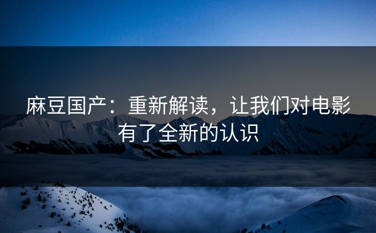 麻豆国产：重新解读，让我们对电影有了全新的认识-第1张图片-p站影视站 | p站镜像热门视频