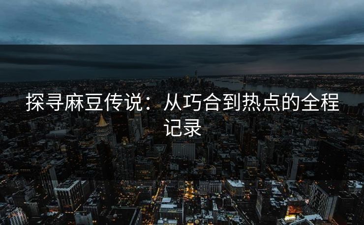 探寻麻豆传说：从巧合到热点的全程记录-第1张图片-p站影视站 | p站镜像热门视频