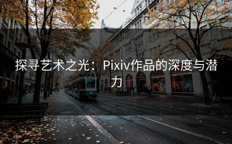 探寻艺术之光：Pixiv作品的深度与潜力-第1张图片-p站影视站 | p站镜像热门视频