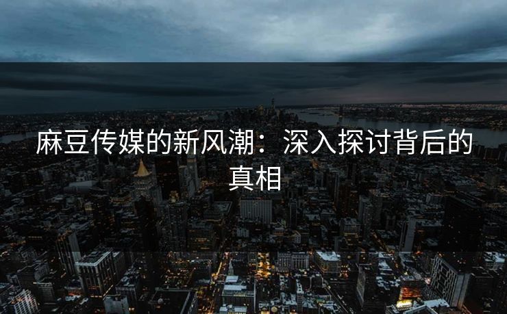 麻豆传媒的新风潮：深入探讨背后的真相-第1张图片-p站影视站 | p站镜像热门视频