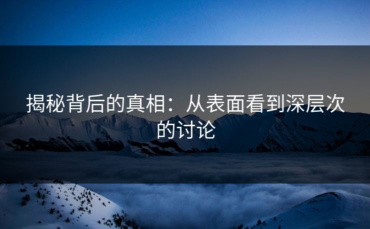 揭秘背后的真相：从表面看到深层次的讨论-第1张图片-p站影视站 | p站镜像热门视频