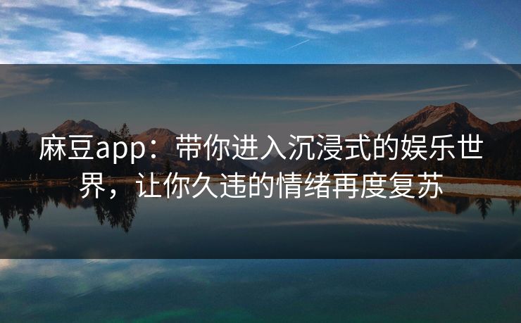 麻豆app：带你进入沉浸式的娱乐世界，让你久违的情绪再度复苏-第1张图片-p站影视站 | p站镜像热门视频