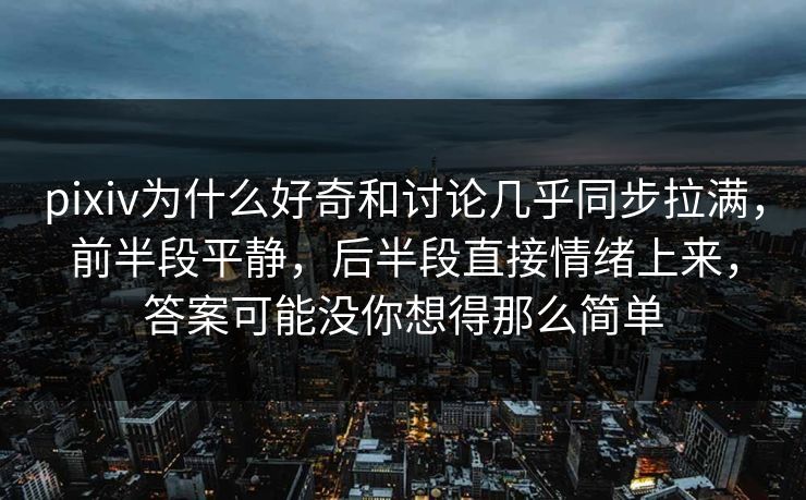 pixiv为什么好奇和讨论几乎同步拉满，前半段平静，后半段直接情绪上来，答案可能没你想得那么简单-第1张图片-p站影视站 | p站镜像热门视频