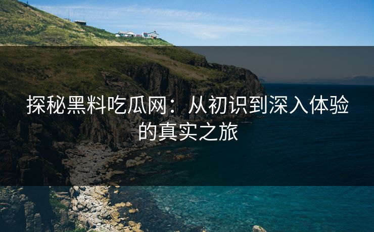 探秘黑料吃瓜网：从初识到深入体验的真实之旅-第1张图片-p站影视站 | p站镜像热门视频
