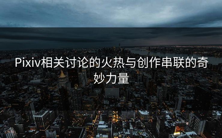 Pixiv相关讨论的火热与创作串联的奇妙力量-第1张图片-p站影视站 | p站镜像热门视频