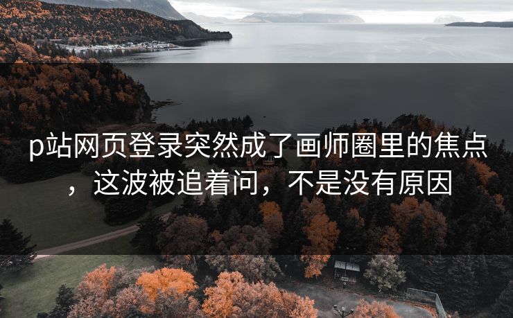 p站网页登录突然成了画师圈里的焦点，这波被追着问，不是没有原因-第1张图片-p站影视站 | p站镜像热门视频