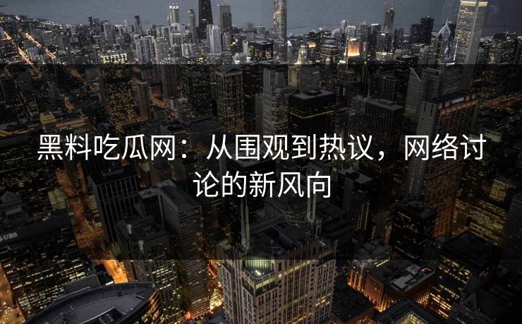 黑料吃瓜网：从围观到热议，网络讨论的新风向-第1张图片-p站影视站 | p站镜像热门视频