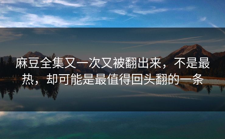 麻豆全集又一次又被翻出来,不是最热,却可能是最值得回头翻的一条-第1张图片-p站影视站 | p站镜像热门视频 麻豆全集又一次又被翻出来,不是最热,却可能是最值得回头翻的一条-第1张图片-p站影视站 | p站镜像热门视频