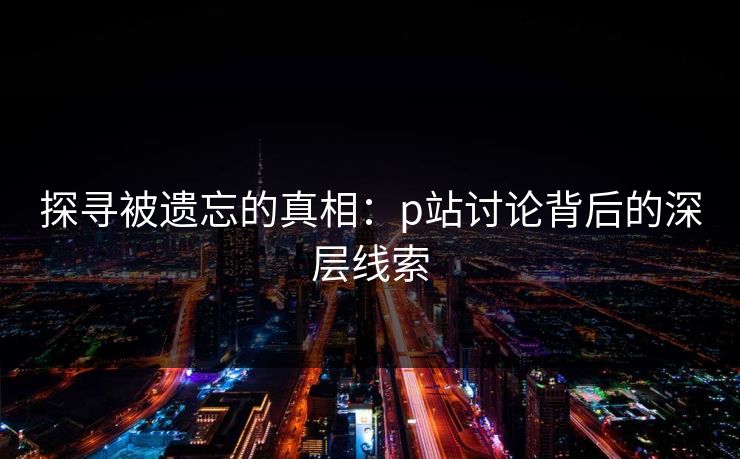 探寻被遗忘的真相：p站讨论背后的深层线索-第1张图片-p站影视站 | p站镜像热门视频