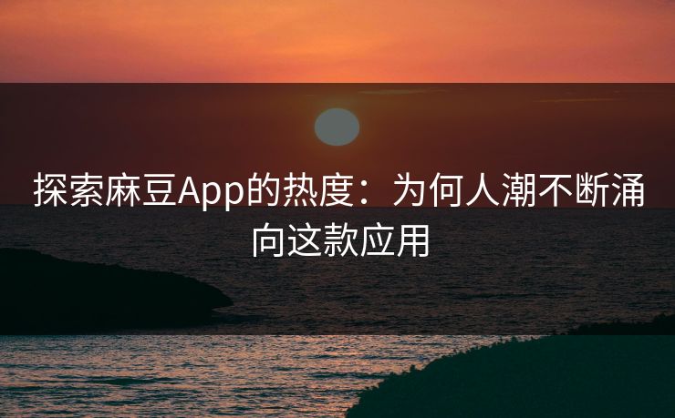 探索麻豆App的热度：为何人潮不断涌向这款应用-第1张图片-p站影视站 | p站镜像热门视频