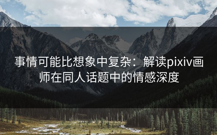 事情可能比想象中复杂：解读pixiv画师在同人话题中的情感深度-第1张图片-p站影视站 | p站镜像热门视频