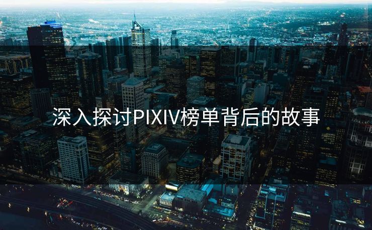 深入探讨PIXIV榜单背后的故事-第1张图片-p站影视站 | p站镜像热门视频