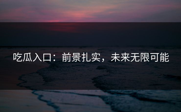 吃瓜入口：前景扎实，未来无限可能-第1张图片-p站影视站 | p站镜像热门视频