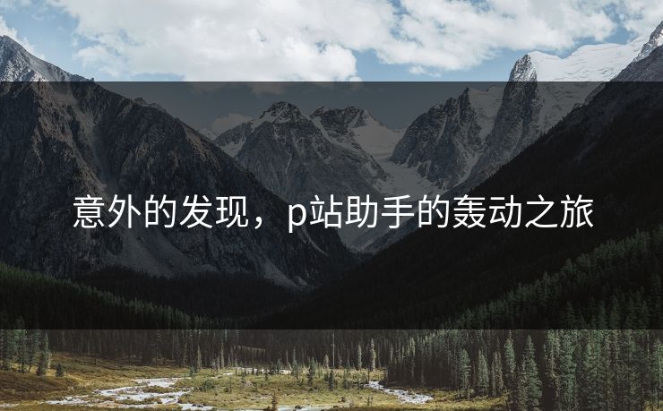 意外的发现，p站助手的轰动之旅-第1张图片-p站影视站 | p站镜像热门视频