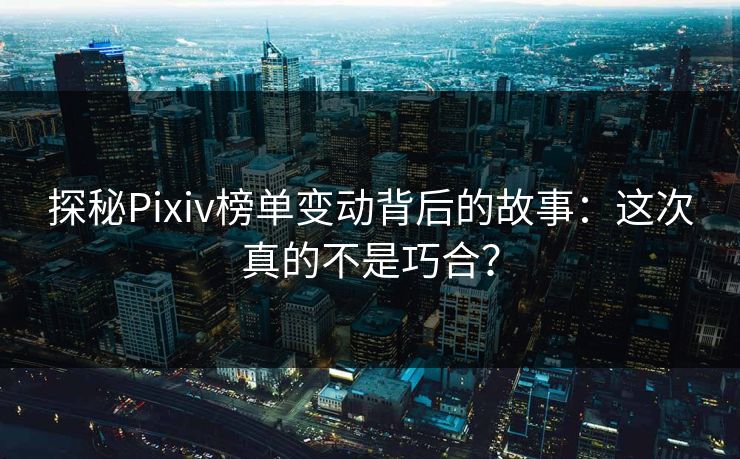 探秘Pixiv榜单变动背后的故事：这次真的不是巧合？-第1张图片-p站影视站 | p站镜像热门视频
