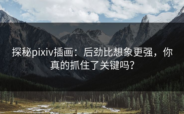探秘pixiv插画：后劲比想象更强，你真的抓住了关键吗？-第1张图片-p站影视站 | p站镜像热门视频