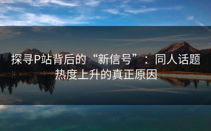 探寻P站背后的“新信号”:同人话题热度上升的真正原因-第1张图片-p站影视站 | p站镜像热门视频 探寻P站背后的“新信号”:同人话题热度上升的真正原因-第1张图片-p站影视站 | p站镜像热门视频
