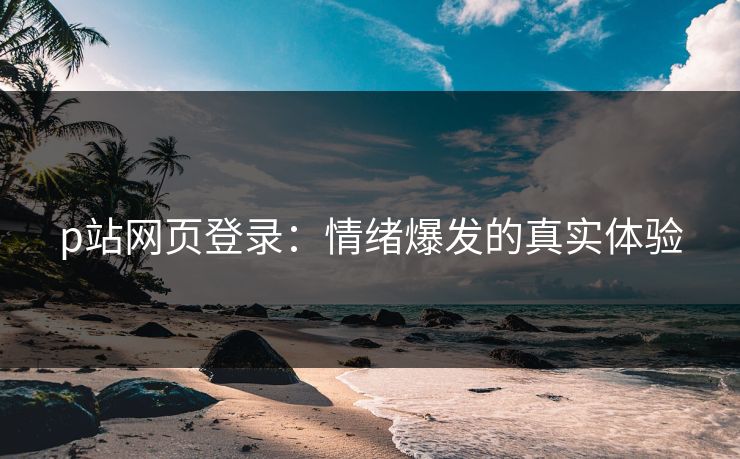 p站网页登录：情绪爆发的真实体验-第1张图片-p站影视站 | p站镜像热门视频