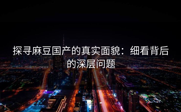 探寻麻豆国产的真实面貌：细看背后的深层问题-第1张图片-p站影视站 | p站镜像热门视频