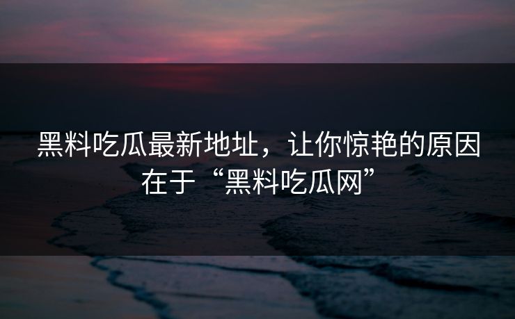 黑料吃瓜最新地址，让你惊艳的原因在于“黑料吃瓜网”-第1张图片-p站影视站 | p站镜像热门视频