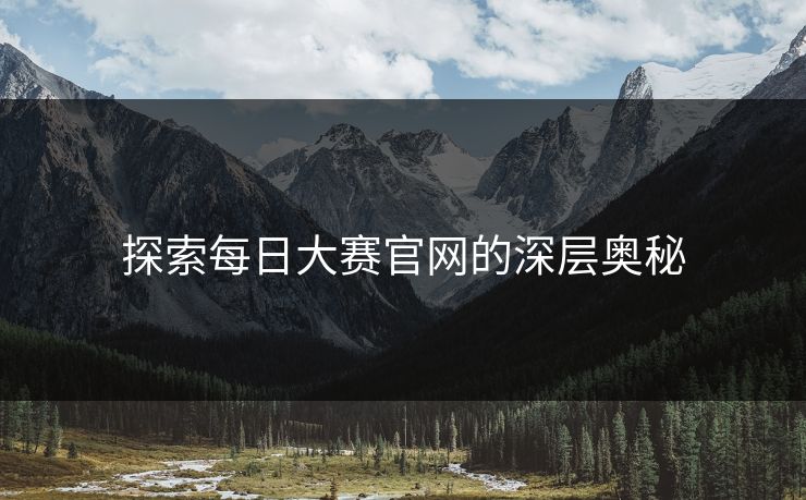 探索每日大赛官网的深层奥秘-第1张图片-p站影视站 | p站镜像热门视频
