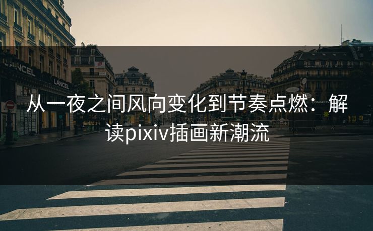 从一夜之间风向变化到节奏点燃：解读pixiv插画新潮流-第1张图片-p站影视站 | p站镜像热门视频