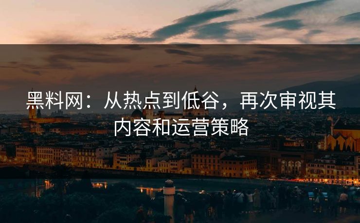 黑料网：从热点到低谷，再次审视其内容和运营策略-第1张图片-p站影视站 | p站镜像热门视频