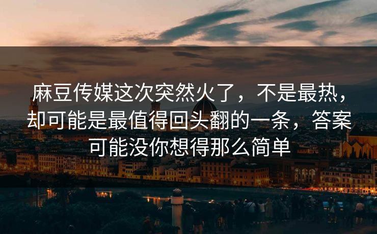 麻豆传媒这次突然火了，不是最热，却可能是最值得回头翻的一条，答案可能没你想得那么简单-第1张图片-p站影视站 | p站镜像热门视频