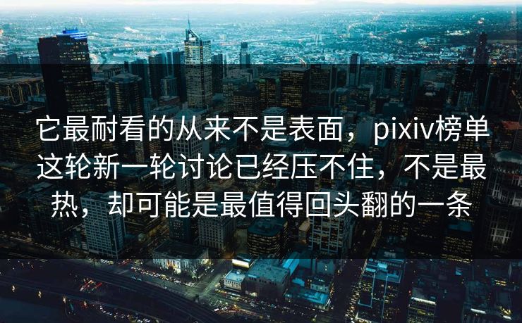 它最耐看的从来不是表面，pixiv榜单这轮新一轮讨论已经压不住，不是最热，却可能是最值得回头翻的一条-第1张图片-p站影视站 | p站镜像热门视频