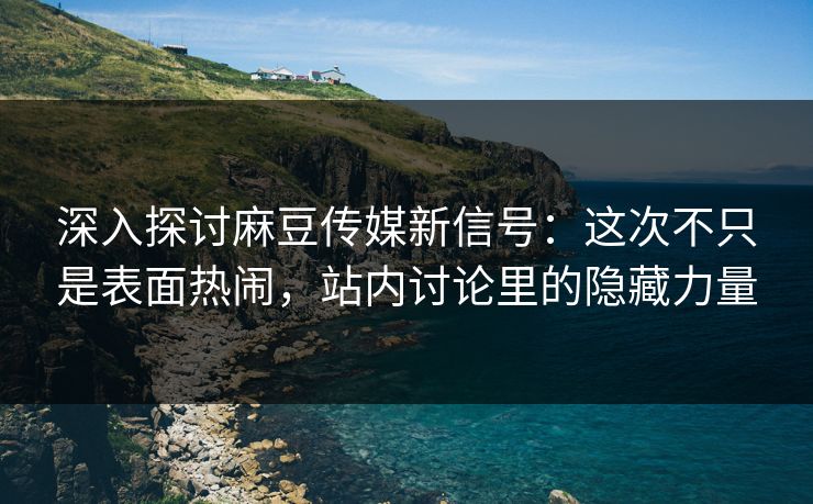 深入探讨麻豆传媒新信号:这次不只是表面热闹,站内讨论里的隐藏力量-第1张图片-p站影视站 | p站镜像热门视频 深入探讨麻豆传媒新信号:这次不只是表面热闹,站内讨论里的隐藏力量-第1张图片-p站影视站 | p站镜像热门视频
