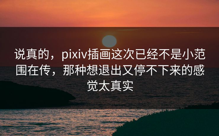 说真的，pixiv插画这次已经不是小范围在传，那种想退出又停不下来的感觉太真实-第1张图片-p站影视站 | p站镜像热门视频