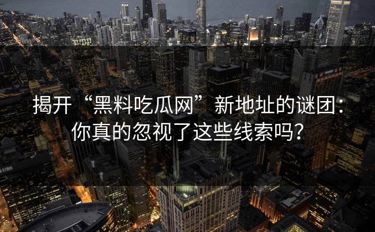 揭开“黑料吃瓜网”新地址的谜团:你真的忽视了这些线索吗?-第1张图片-p站影视站 | p站镜像热门视频 揭开“黑料吃瓜网”新地址的谜团:你真的忽视了这些线索吗?-第1张图片-p站影视站 | p站镜像热门视频