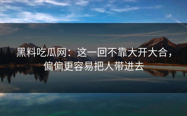 黑料吃瓜网：这一回不靠大开大合，偏偏更容易把人带进去-第1张图片-p站影视站 | p站镜像热门视频