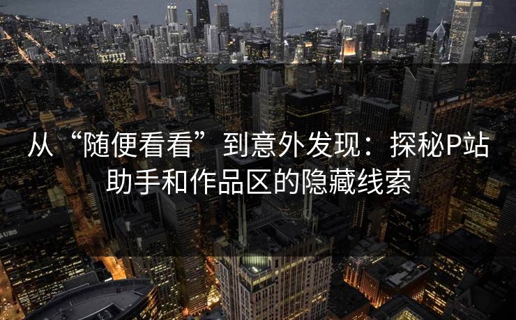 从“随便看看”到意外发现：探秘P站助手和作品区的隐藏线索