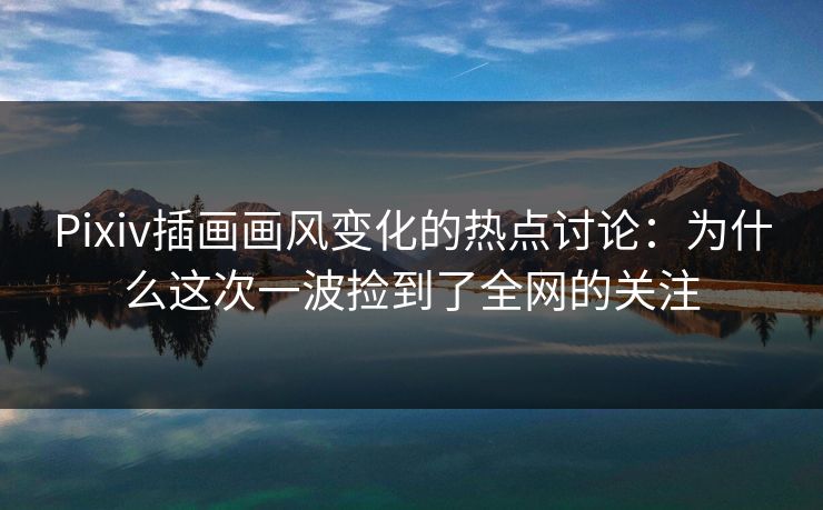 Pixiv插画画风变化的热点讨论：为什么这次一波捡到了全网的关注-第1张图片-p站影视站 | p站镜像热门视频