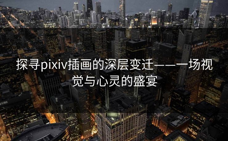 探寻pixiv插画的深层变迁——一场视觉与心灵的盛宴 探寻pixiv插画的深层变迁——一场视觉与心灵的盛宴
