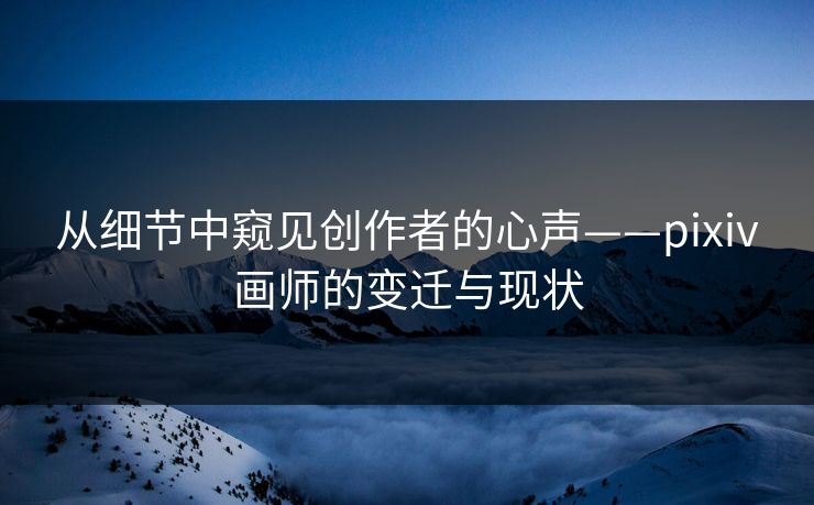 从细节中窥见创作者的心声——pixiv画师的变迁与现状-第1张图片-p站影视站 | p站镜像热门视频