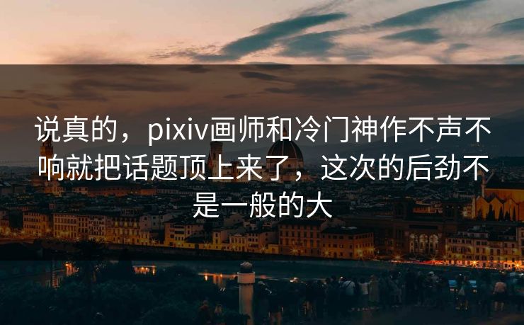 说真的，pixiv画师和冷门神作不声不响就把话题顶上来了，这次的后劲不是一般的大-第1张图片-p站影视站 | p站镜像热门视频