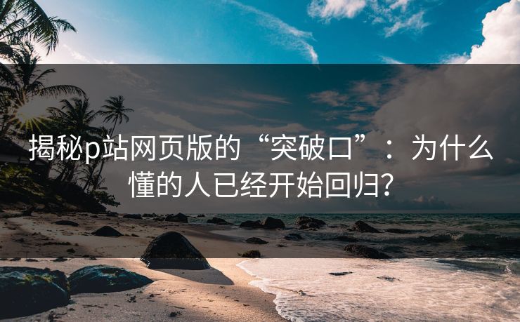 揭秘p站网页版的“突破口”：为什么懂的人已经开始回归？-第1张图片-p站影视站 | p站镜像热门视频