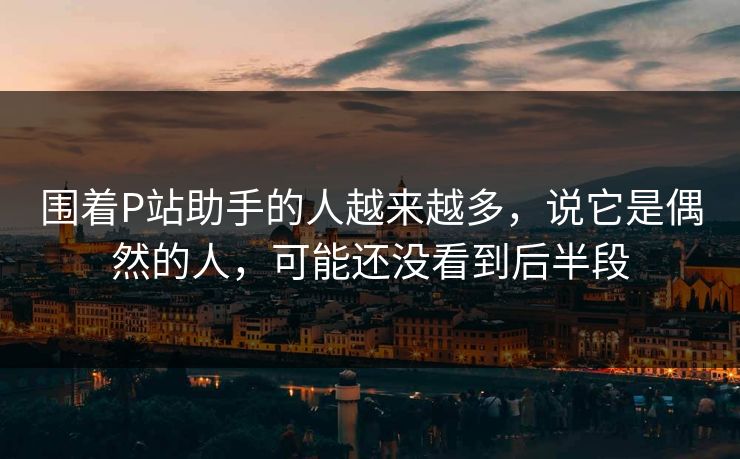 围着P站助手的人越来越多，说它是偶然的人，可能还没看到后半段-第1张图片-p站影视站 | p站镜像热门视频