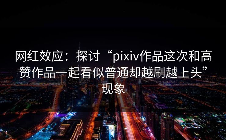 网红效应：探讨“pixiv作品这次和高赞作品一起看似普通却越刷越上头”现象-第1张图片-p站影视站 | p站镜像热门视频