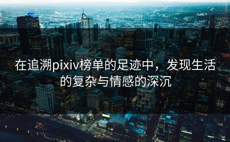 在追溯pixiv榜单的足迹中，发现生活的复杂与情感的深沉-第1张图片-p站影视站 | p站镜像热门视频