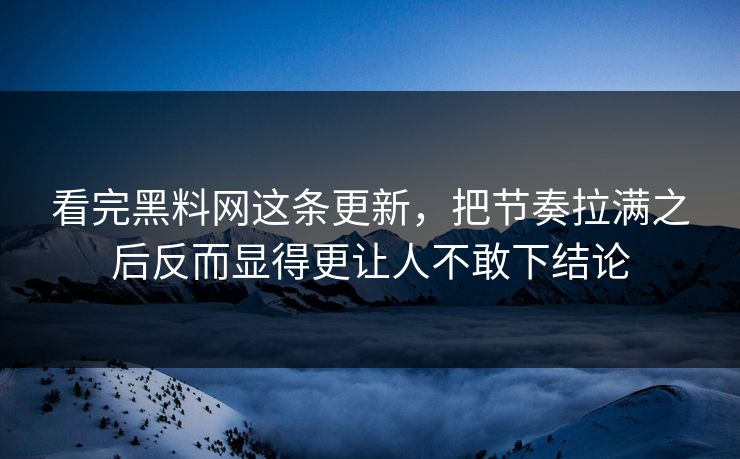 看完黑料网这条更新，把节奏拉满之后反而显得更让人不敢下结论-第1张图片-p站影视站 | p站镜像热门视频