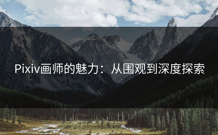 Pixiv画师的魅力：从围观到深度探索-第1张图片-p站影视站 | p站镜像热门视频