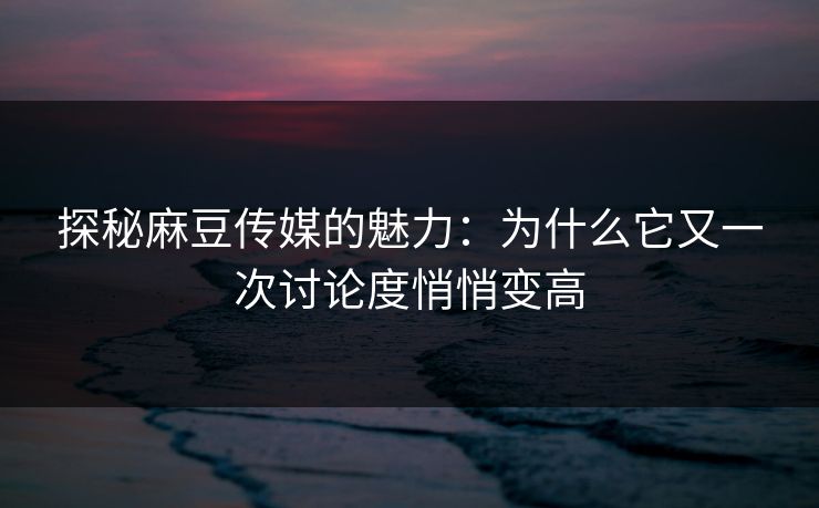 探秘麻豆传媒的魅力：为什么它又一次讨论度悄悄变高-第1张图片-p站影视站 | p站镜像热门视频